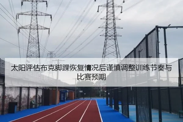 太阳评估布克脚踝恢复情况后谨慎调整训练节奏与比赛预期
