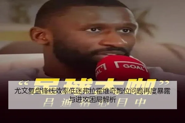 尤文复盘锋线效率低迷弗拉霍维奇跑位问题再度暴露与进攻困局解析