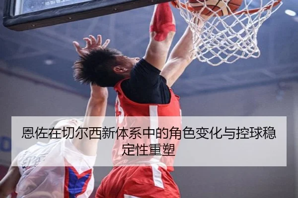 恩佐在切尔西新体系中的角色变化与控球稳定性重塑